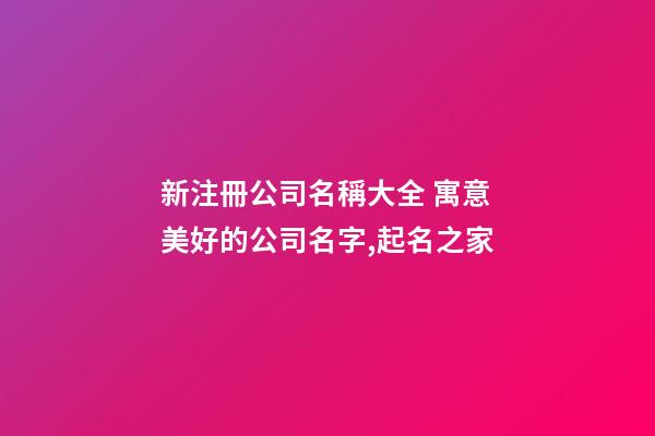 新注冊公司名稱大全 寓意美好的公司名字,起名之家-第1張-公司起名-玄機派
